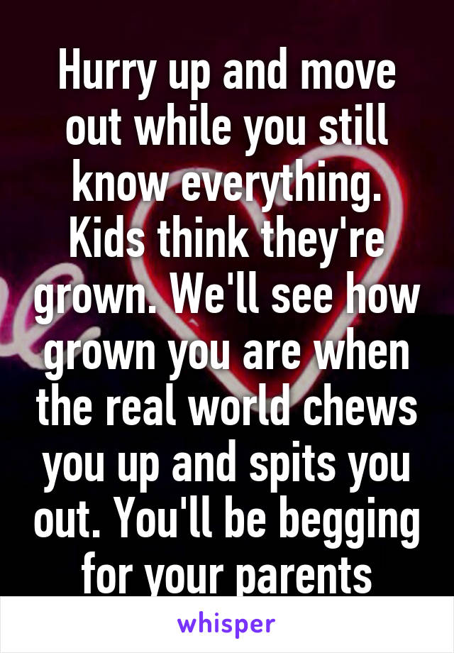 Hurry up and move out while you still know everything. Kids think they're grown. We'll see how grown you are when the real world chews you up and spits you out. You'll be begging for your parents