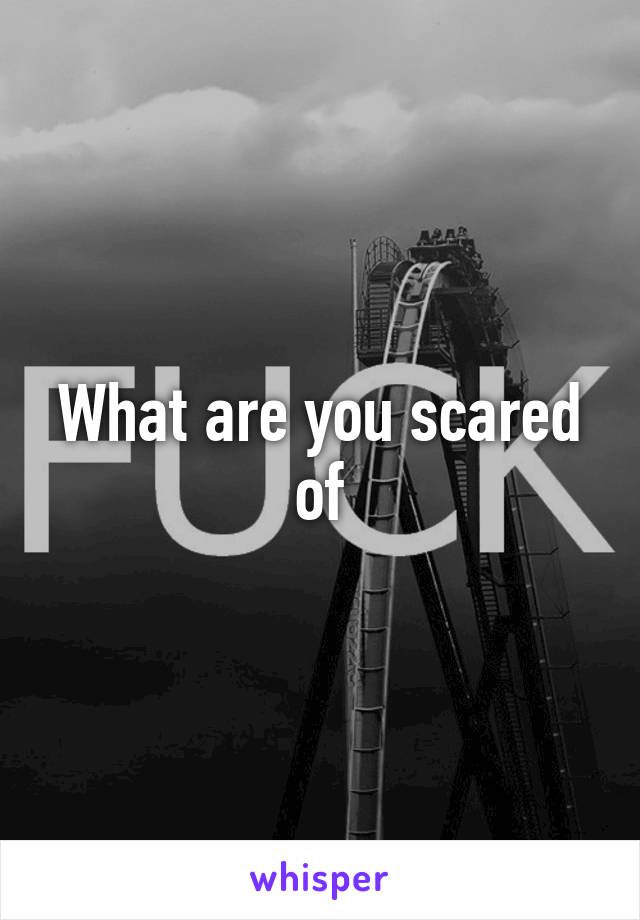 What are you scared of