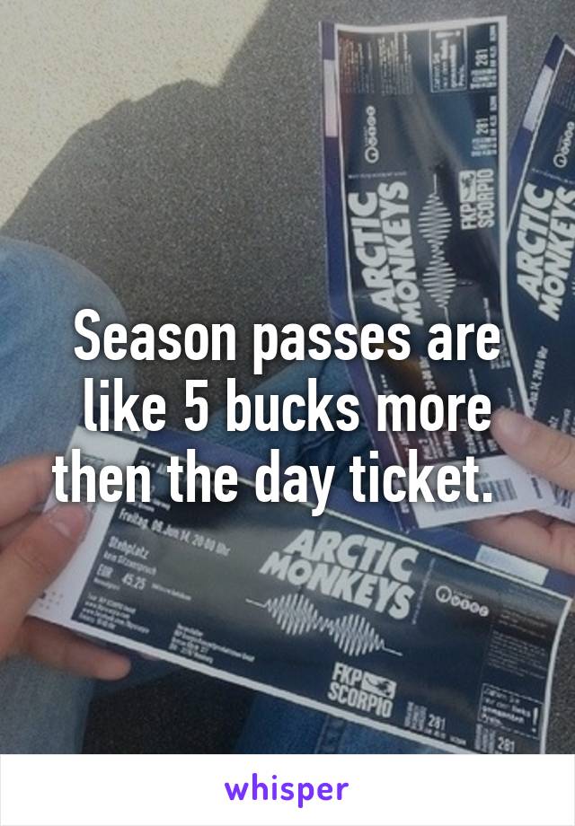 Season passes are like 5 bucks more then the day ticket.  