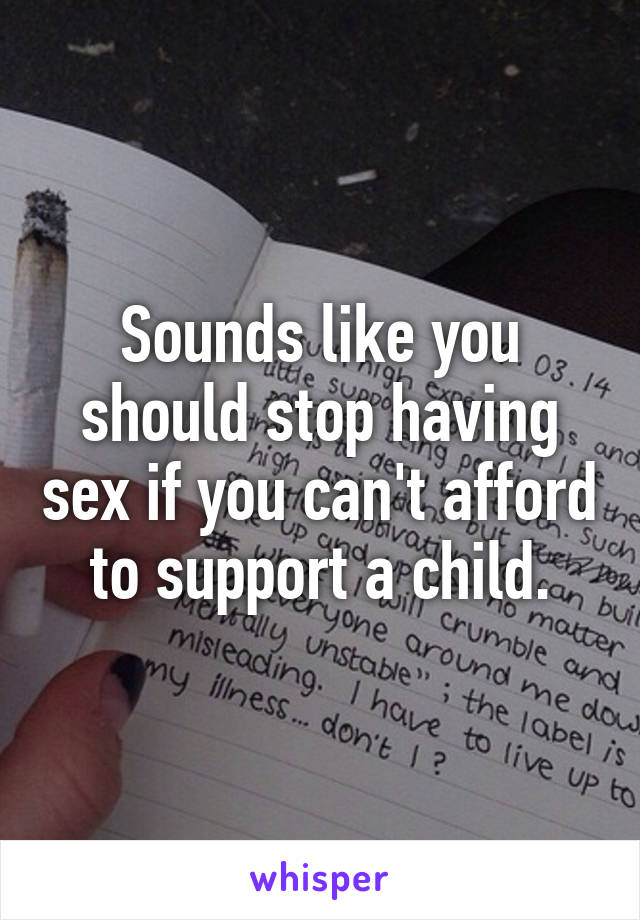 Sounds like you should stop having sex if you can't afford to support a child.