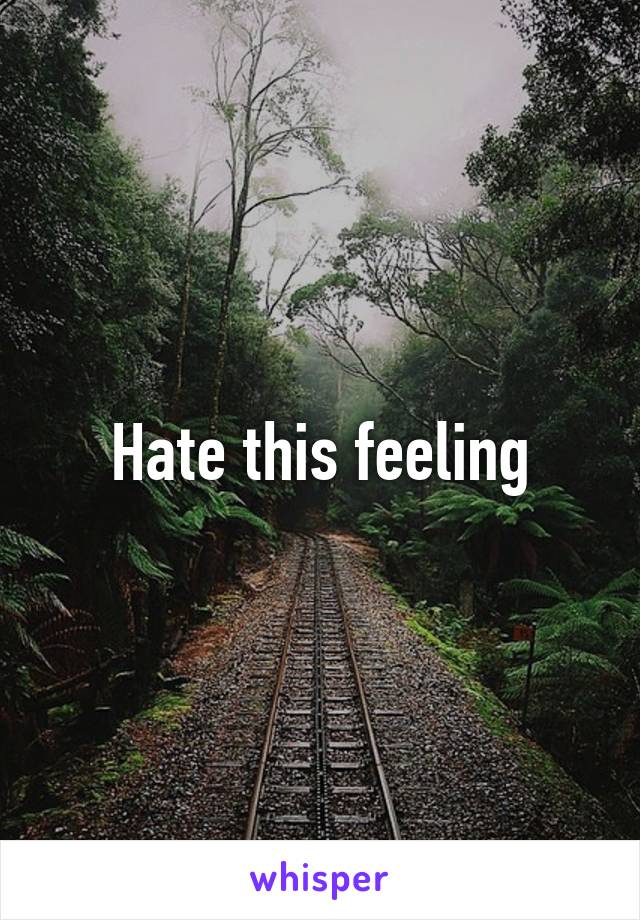 Hate this feeling