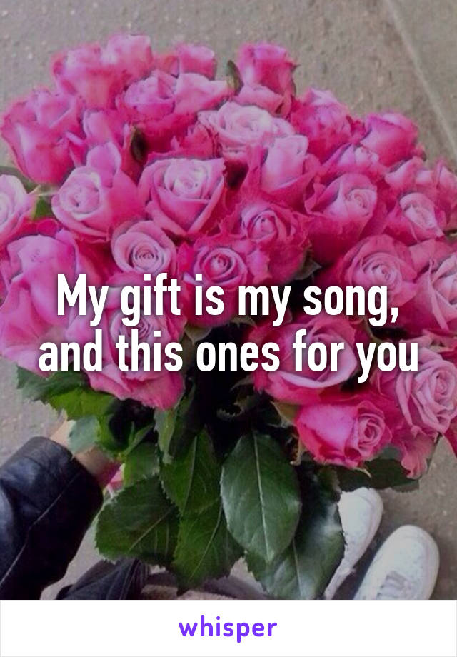 My gift is my song, and this ones for you