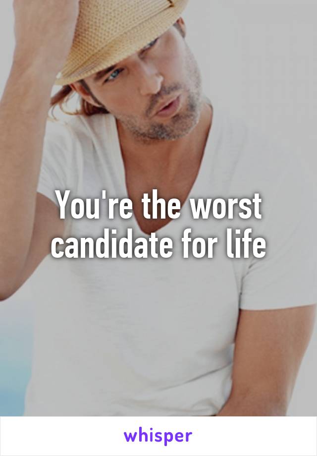 You're the worst candidate for life