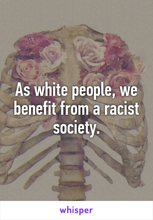 As white people, we benefit from a racist society.