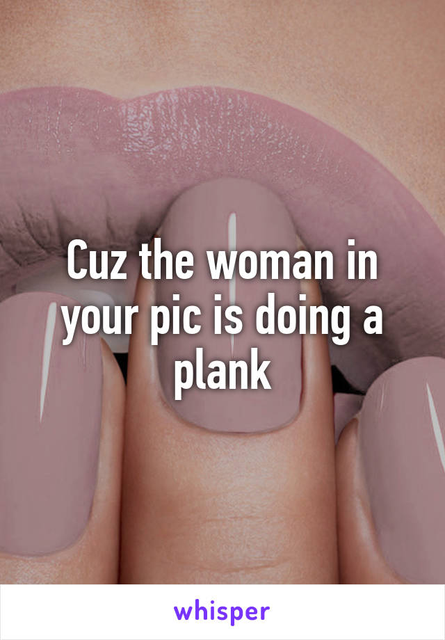 Cuz the woman in your pic is doing a plank