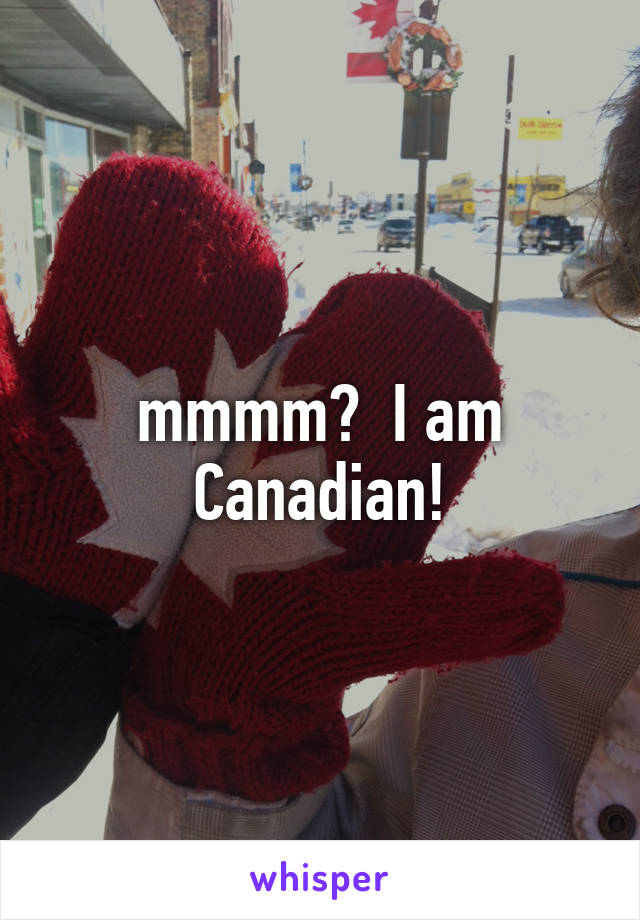 mmmm?  I am Canadian!