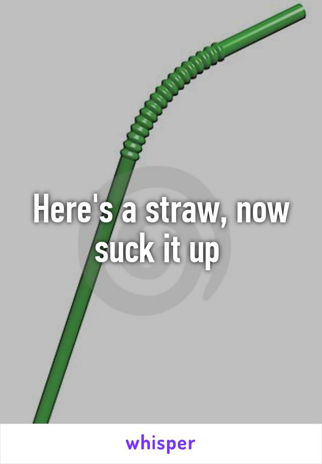 Here's a straw, now suck it up 