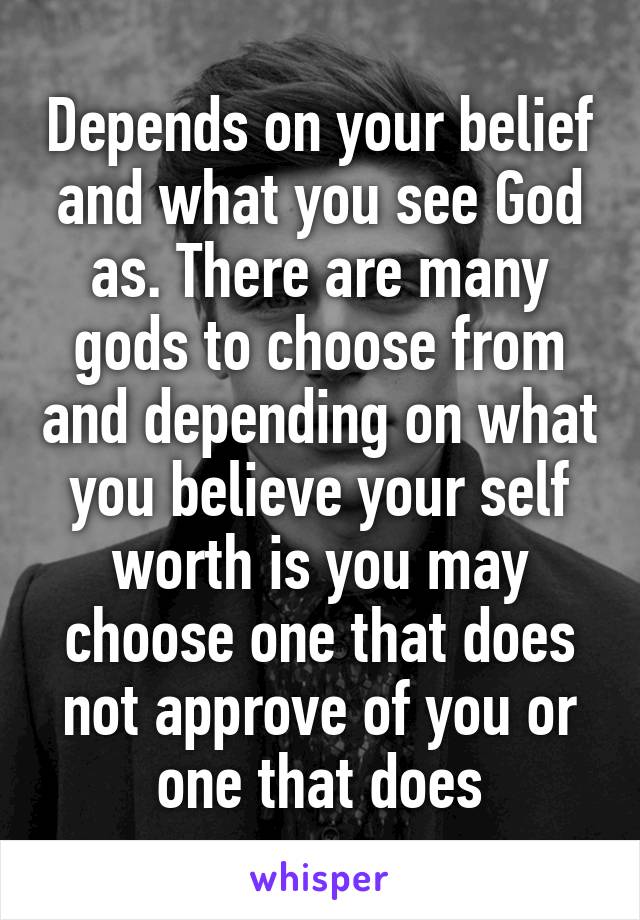 Depends on your belief and what you see God as. There are many gods to choose from and depending on what you believe your self worth is you may choose one that does not approve of you or one that does