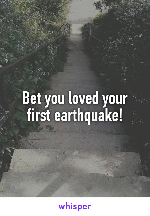 Bet you loved your first earthquake!