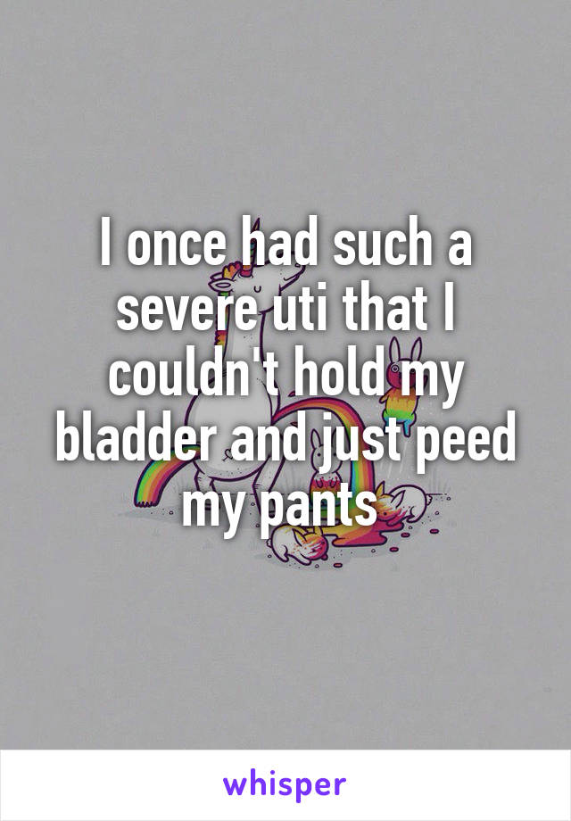I once had such a severe uti that I couldn't hold my bladder and just peed my pants 
