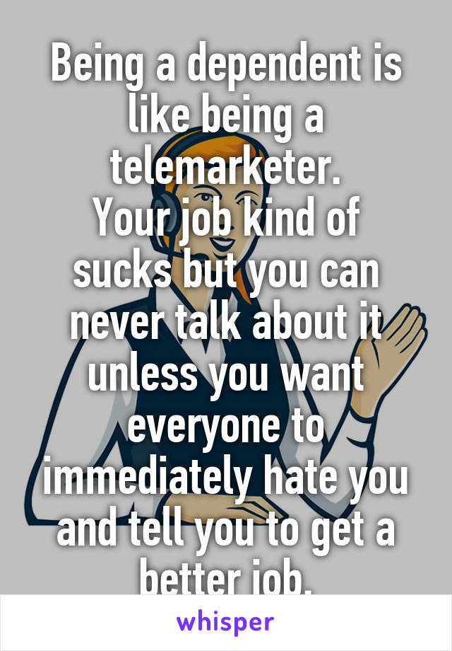 Being a dependent is like being a telemarketer.
Your job kind of sucks but you can never talk about it unless you want everyone to immediately hate you and tell you to get a better job.