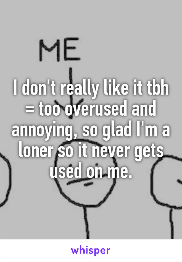 I don't really like it tbh =\ too overused and annoying, so glad I'm a loner so it never gets used on me.