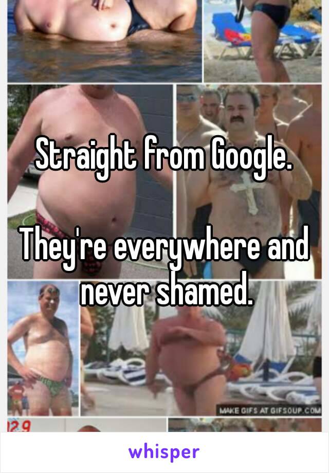 Straight from Google.

They're everywhere and never shamed.