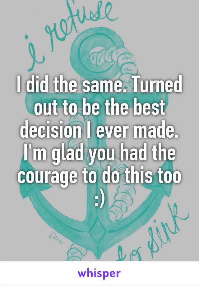 I did the same. Turned out to be the best decision I ever made. I'm glad you had the courage to do this too :)