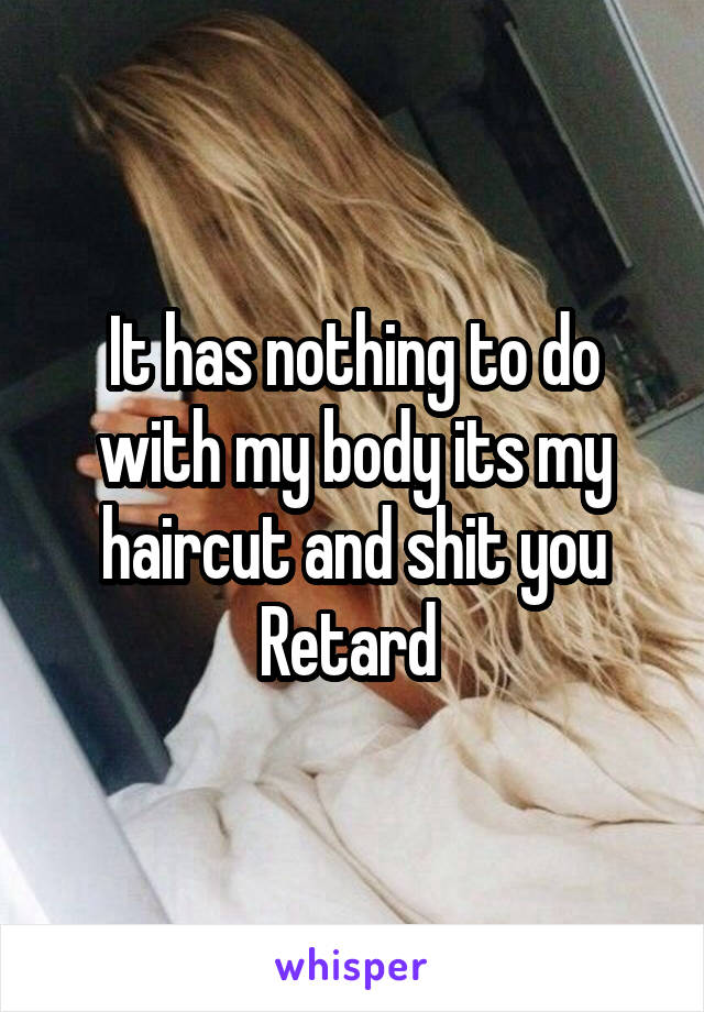 It has nothing to do with my body its my haircut and shit you Retard 