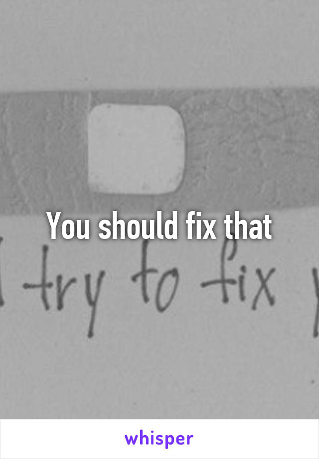 You should fix that