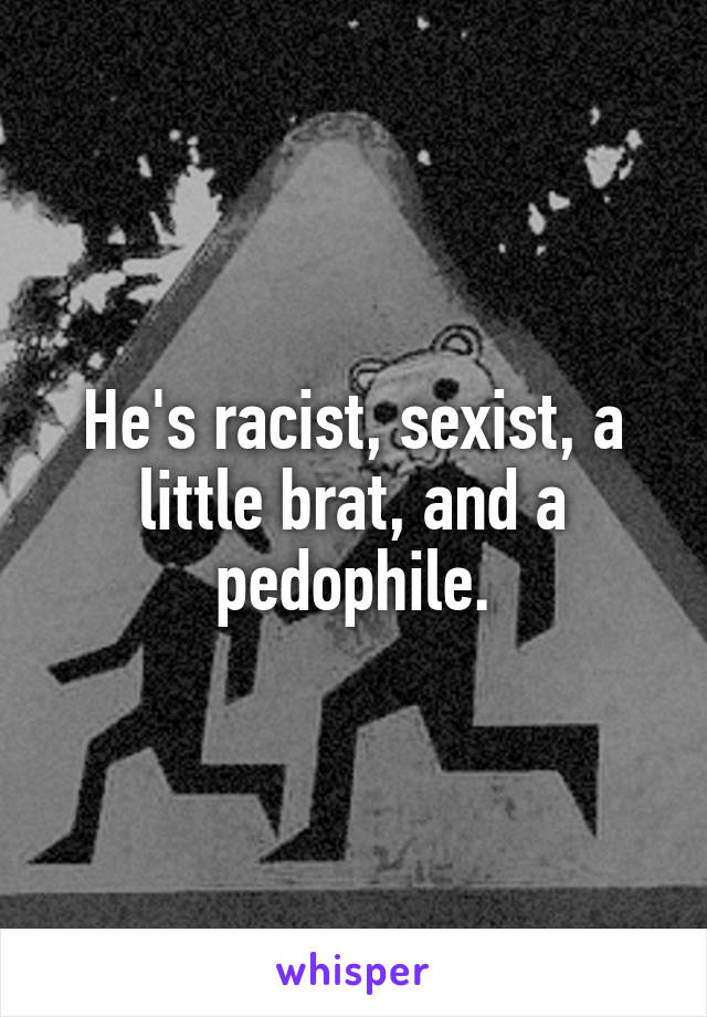 He's racist, sexist, a little brat, and a pedophile.