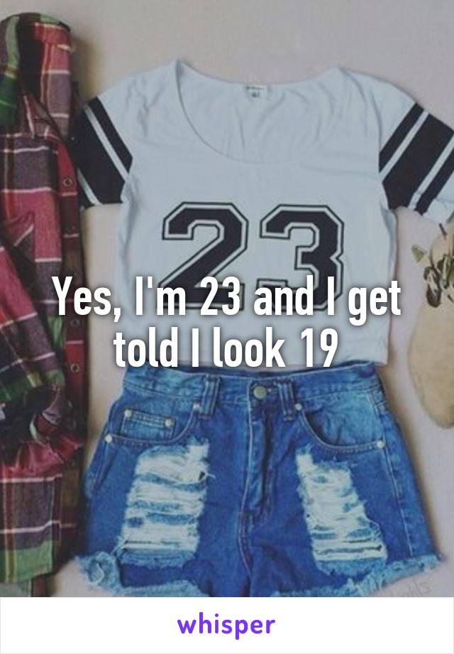 Yes, I'm 23 and I get told I look 19