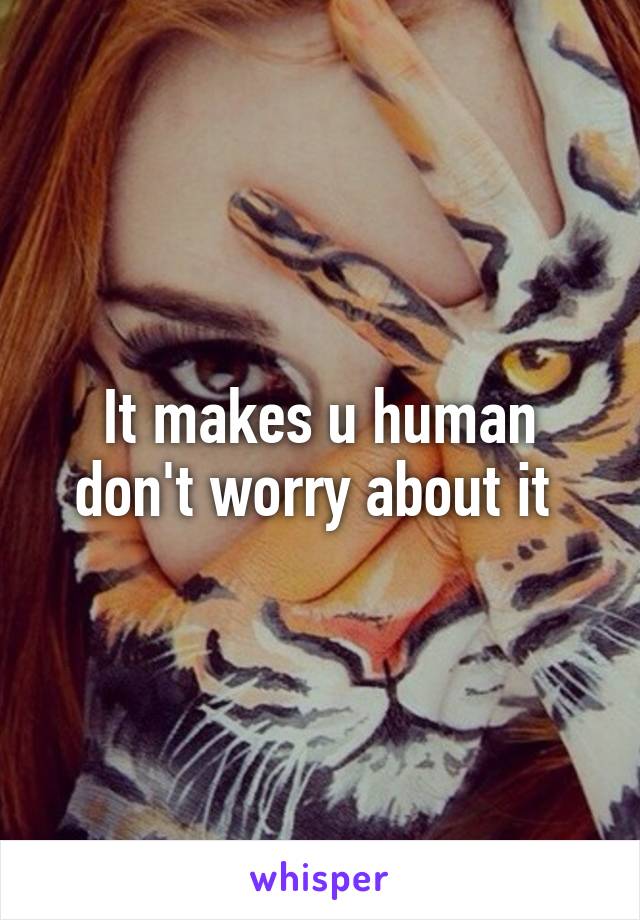 It makes u human don't worry about it 