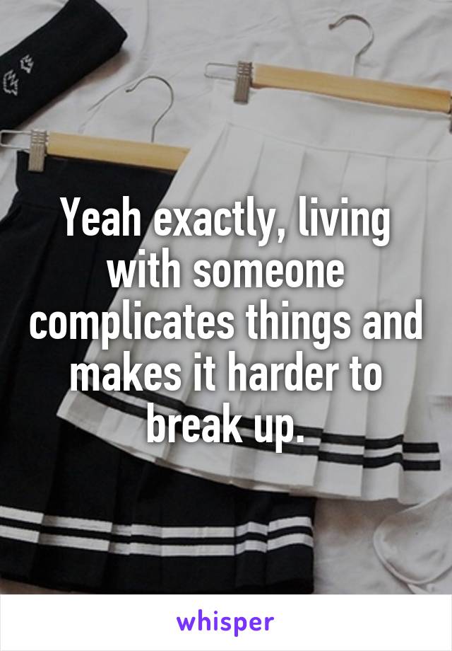 Yeah exactly, living with someone complicates things and makes it harder to break up.