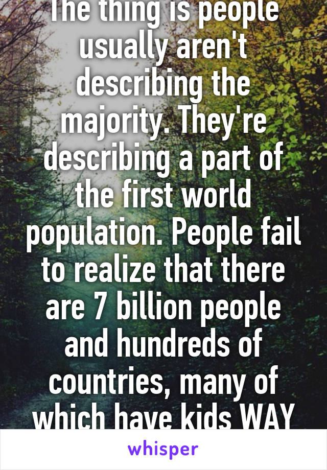 The thing is people usually aren't describing the majority. They're describing a part of the first world population. People fail to realize that there are 7 billion people and hundreds of countries, many of which have kids WAY different