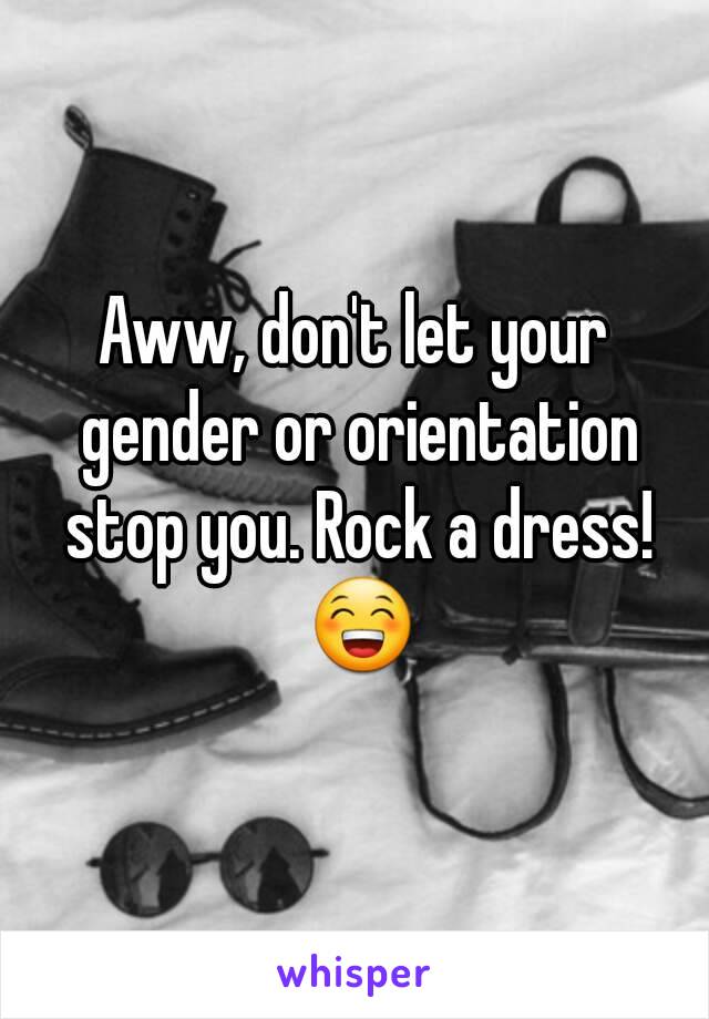 Aww, don't let your gender or orientation stop you. Rock a dress! 😁