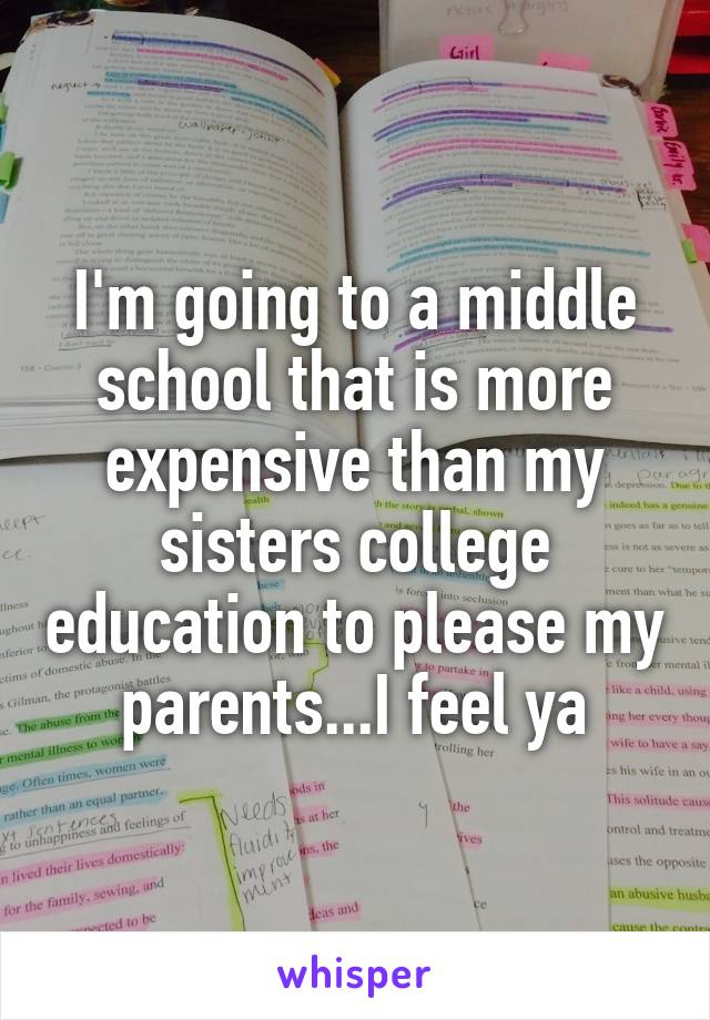 I'm going to a middle school that is more expensive than my sisters college education to please my parents...I feel ya