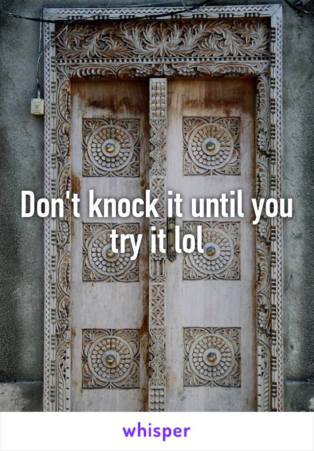 Don't knock it until you try it lol