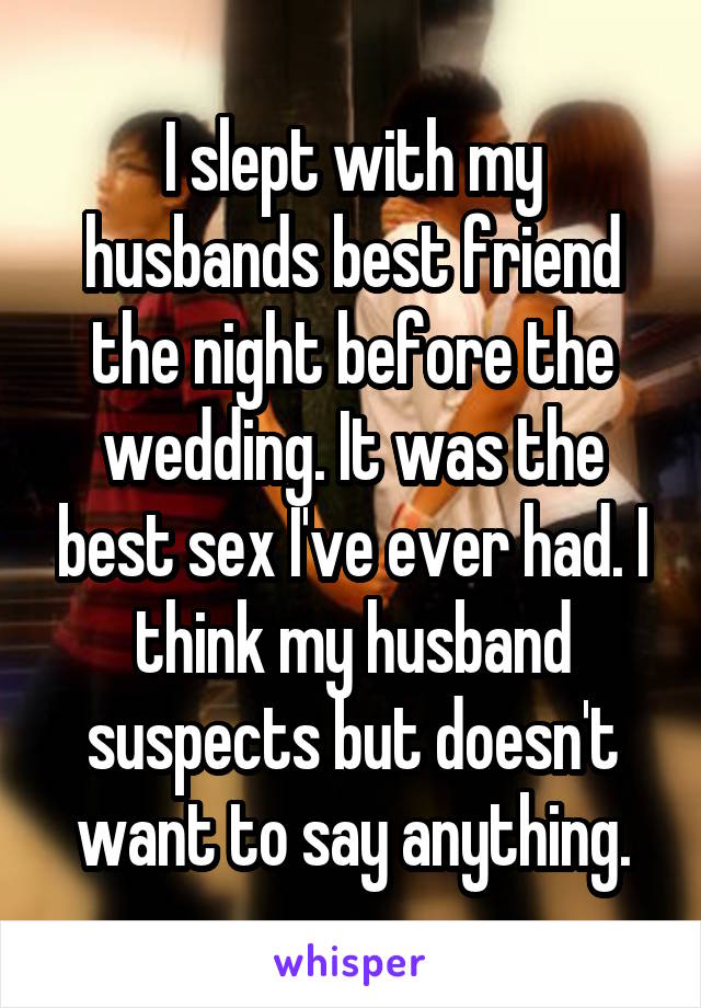 I slept with my husbands best friend the night before the wedding. It was the best sex I've ever had. I think my husband suspects but doesn't want to say anything.