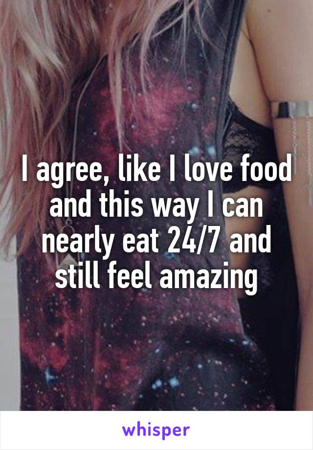 I agree, like I love food and this way I can nearly eat 24/7 and still feel amazing