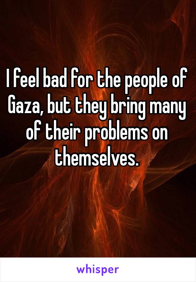 I feel bad for the people of Gaza, but they bring many of their problems on themselves. 