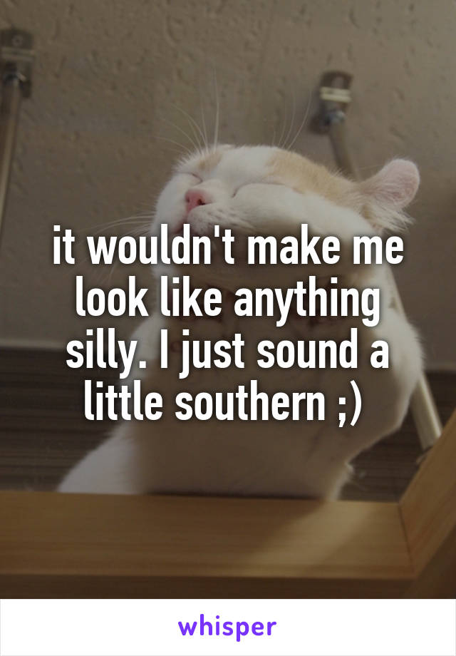 it wouldn't make me look like anything silly. I just sound a little southern ;) 