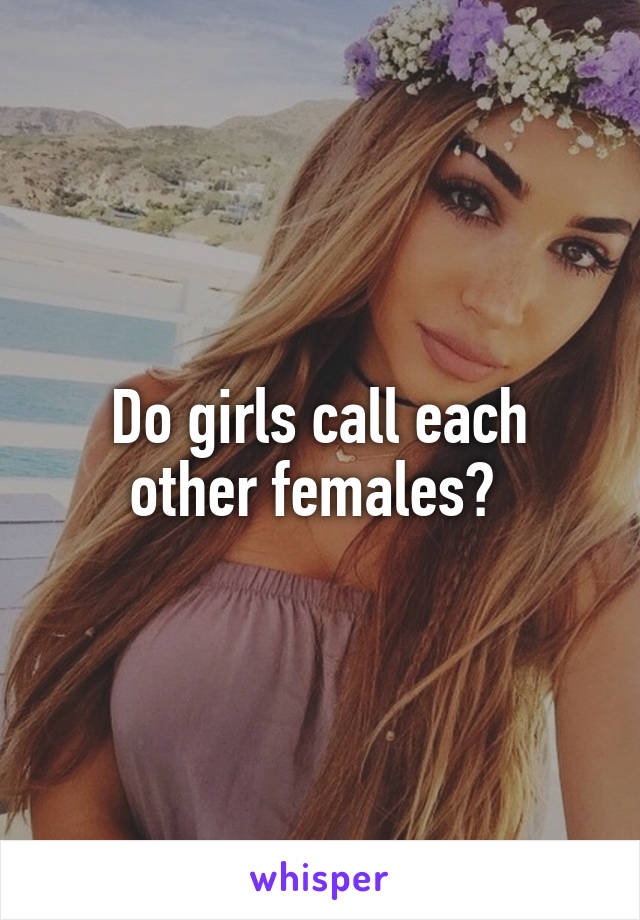 Do girls call each other females? 