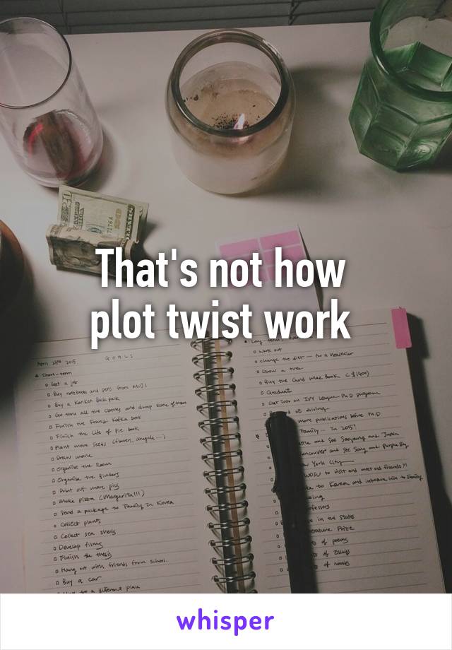 That's not how 
plot twist work 
