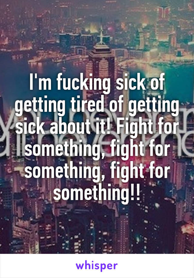 I'm fucking sick of getting tired of getting sick about it! Fight for something, fight for something, fight for something!!