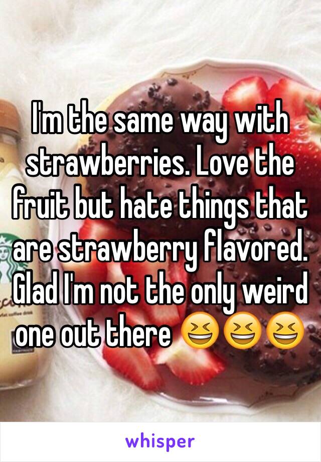 I'm the same way with strawberries. Love the fruit but hate things that are strawberry flavored. Glad I'm not the only weird one out there 😆😆😆