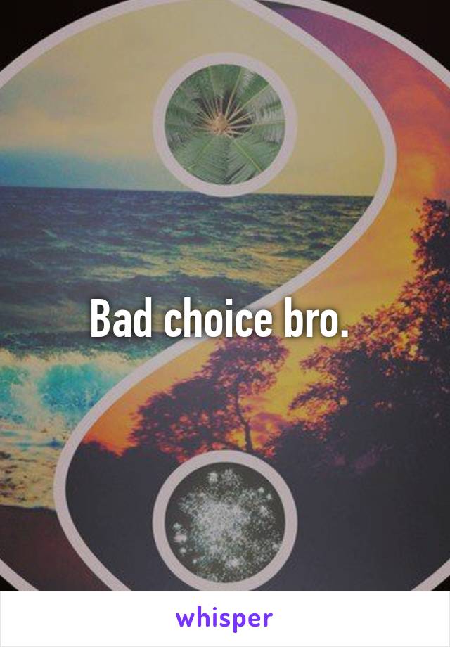 Bad choice bro. 