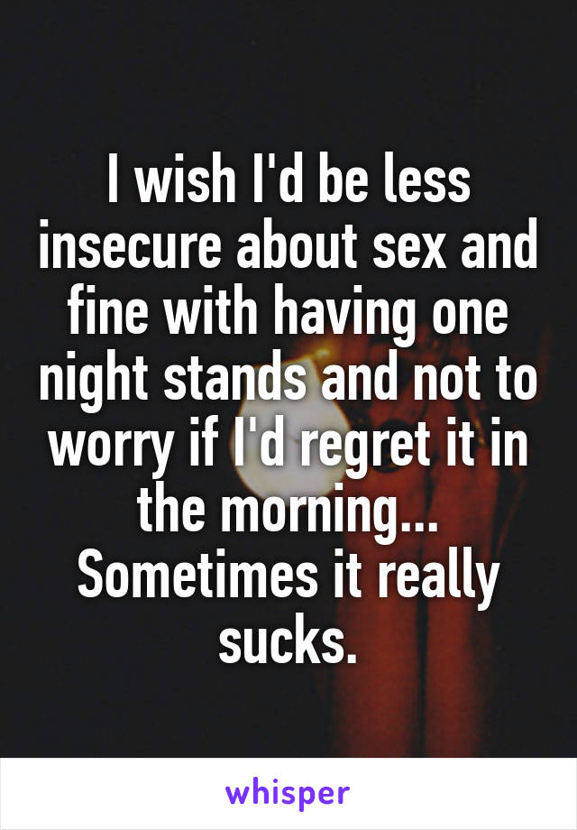 I wish I'd be less insecure about sex and fine with having one night stands and not to worry if I'd regret it in the morning... Sometimes it really sucks.