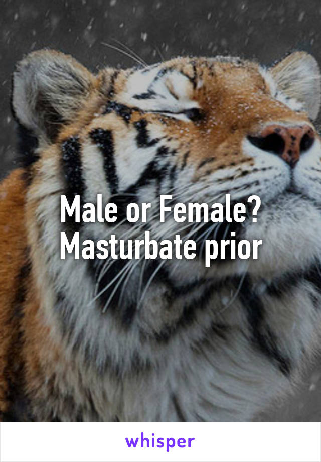 Male or Female?
Masturbate prior