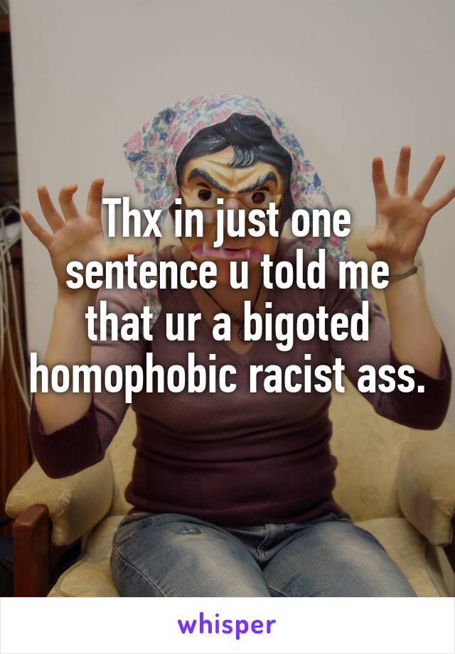 Thx in just one sentence u told me that ur a bigoted homophobic racist ass. 