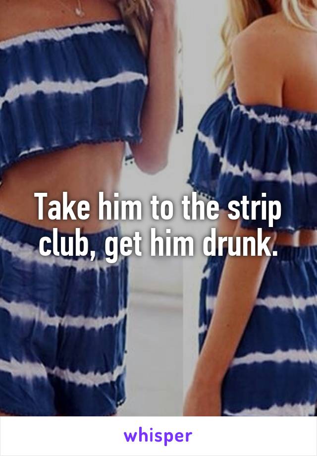 Take him to the strip club, get him drunk.