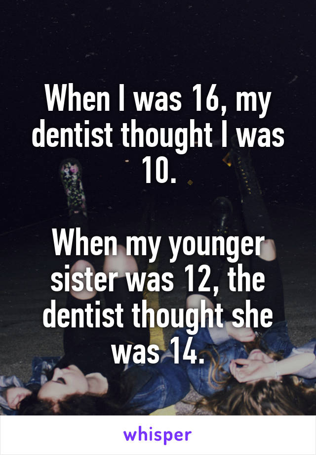 When I was 16, my dentist thought I was 10.

When my younger sister was 12, the dentist thought she was 14.