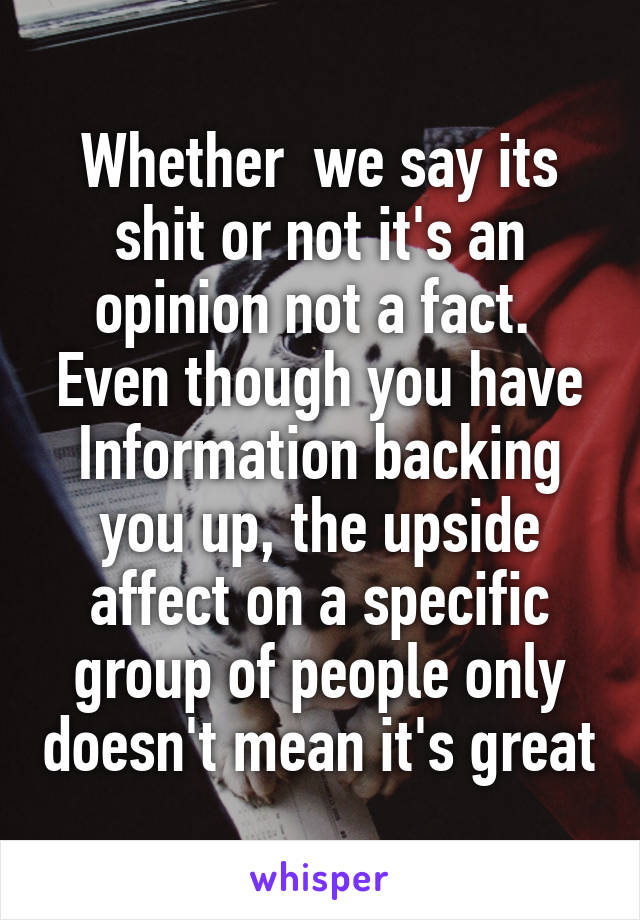 Whether  we say its shit or not it's an opinion not a fact. 
Even though you have Information backing you up, the upside affect on a specific group of people only doesn't mean it's great