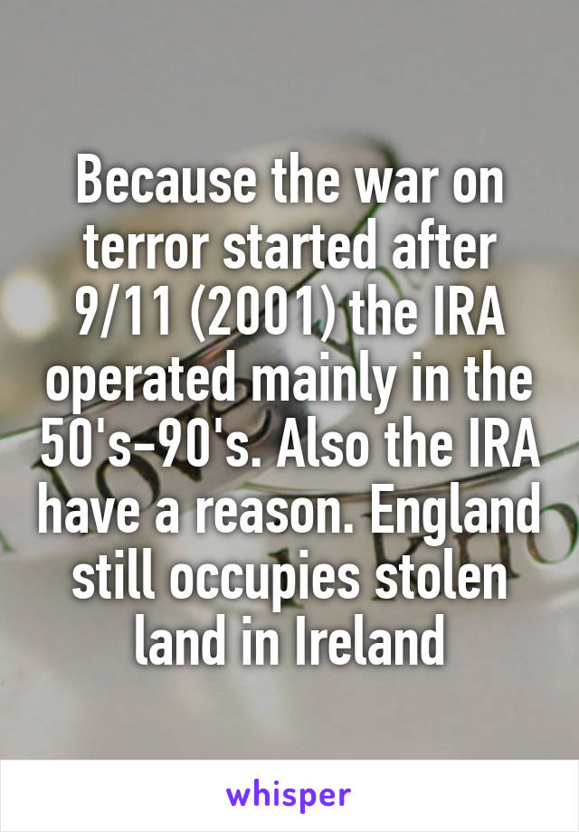 Because the war on terror started after 9/11 (2001) the IRA operated mainly in the 50's-90's. Also the IRA have a reason. England still occupies stolen land in Ireland