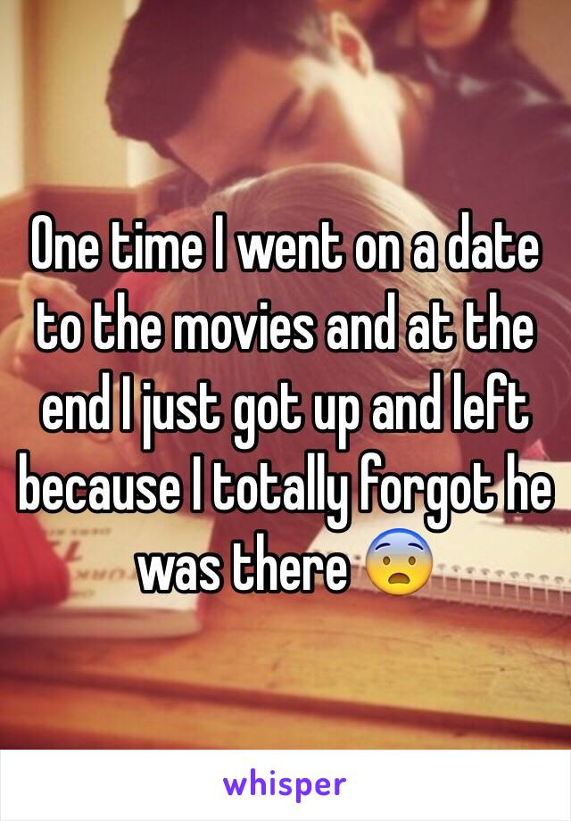 One time I went on a date to the movies and at the end I just got up and left because I totally forgot he was there 😨