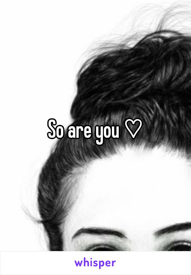 So are you ♡