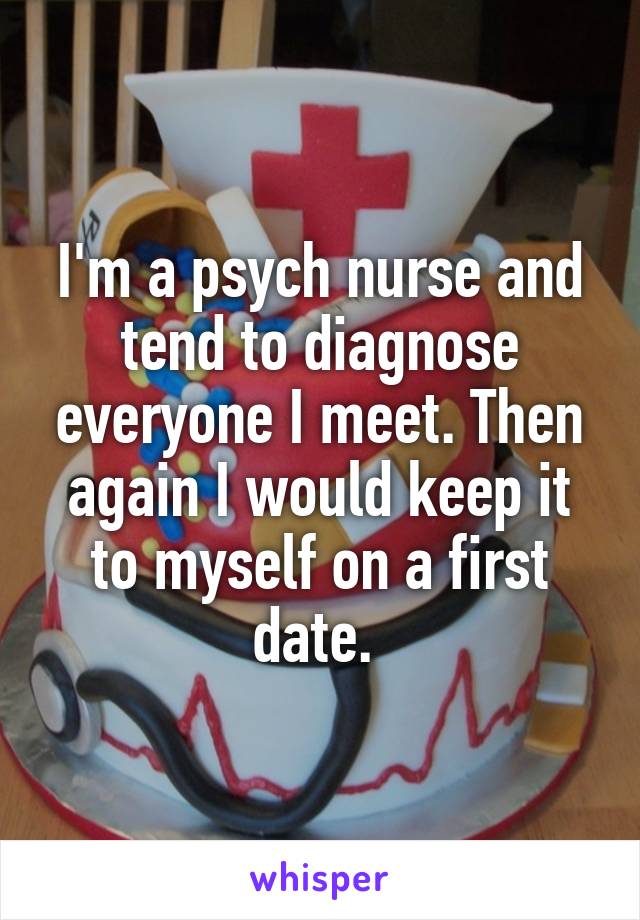 I'm a psych nurse and tend to diagnose everyone I meet. Then again I would keep it to myself on a first date. 