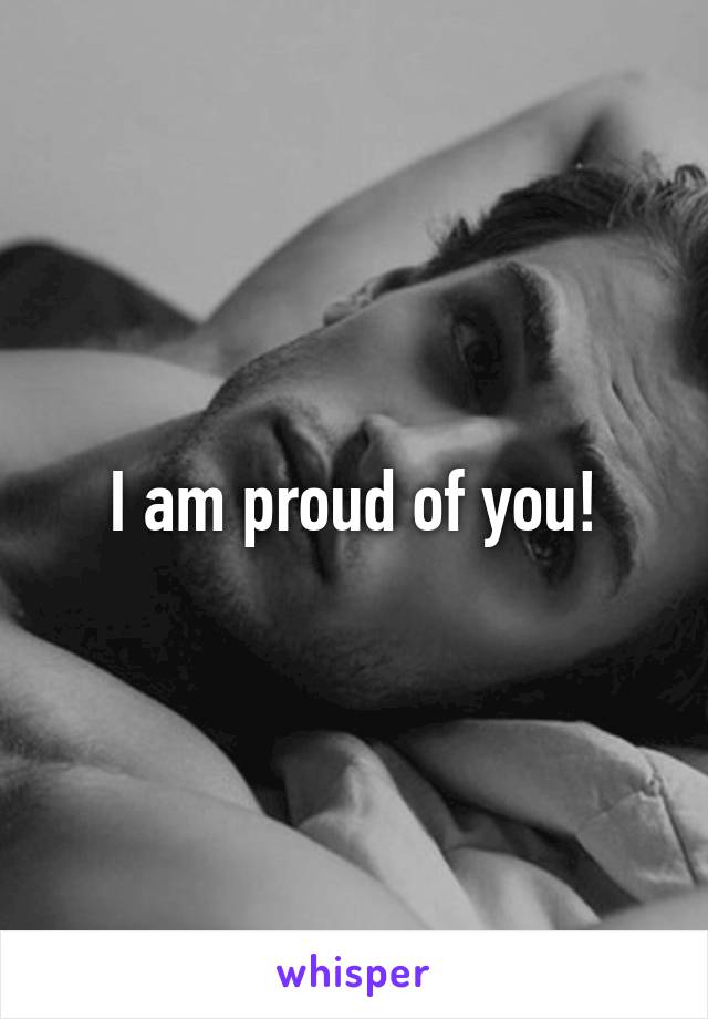 I am proud of you!