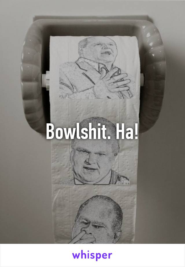 Bowlshit. Ha!