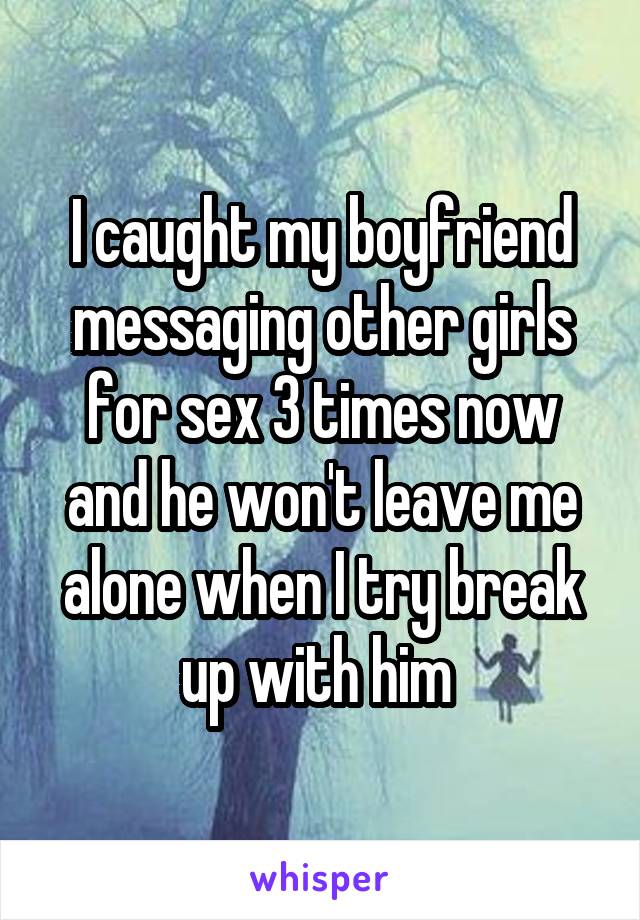 I caught my boyfriend messaging other girls for sex 3 times now and he won't leave me alone when I try break up with him 